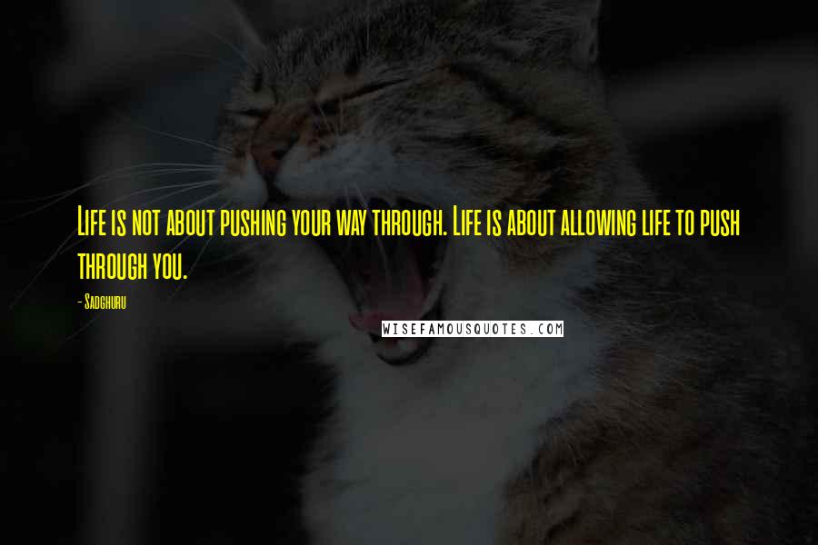 Sadghuru Quotes: Life is not about pushing your way through. Life is about allowing life to push through you.