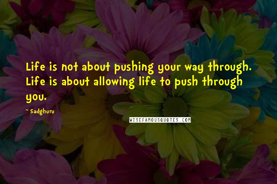 Sadghuru Quotes: Life is not about pushing your way through. Life is about allowing life to push through you.