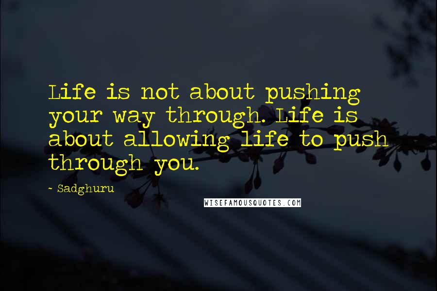 Sadghuru Quotes: Life is not about pushing your way through. Life is about allowing life to push through you.