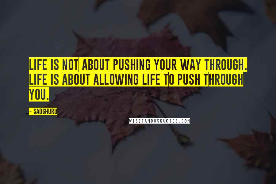 Sadghuru Quotes: Life is not about pushing your way through. Life is about allowing life to push through you.