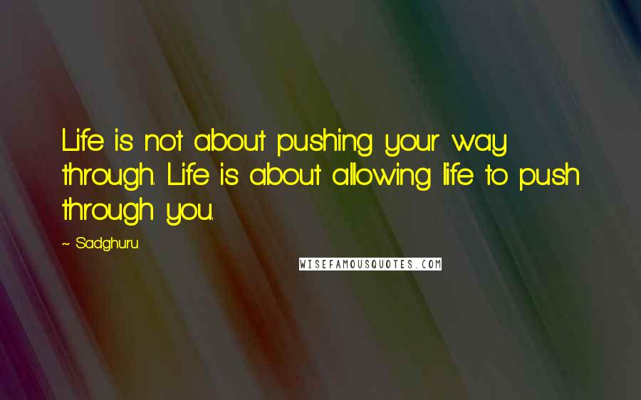 Sadghuru Quotes: Life is not about pushing your way through. Life is about allowing life to push through you.