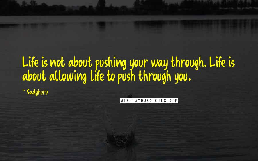 Sadghuru Quotes: Life is not about pushing your way through. Life is about allowing life to push through you.