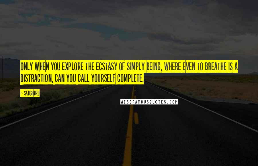 Sadghuru Quotes: Only when you explore the ecstasy of simply being, where even to breathe is a distraction, can you call yourself complete.