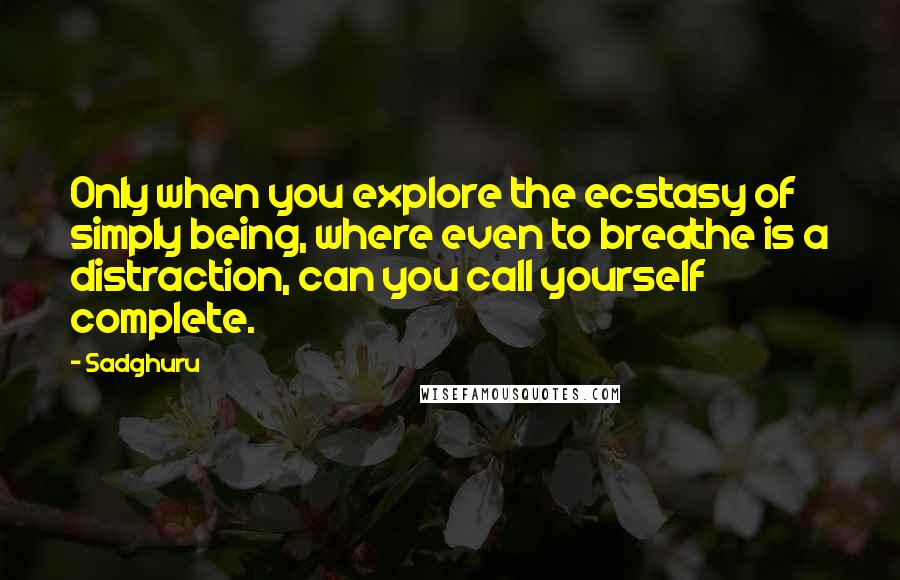 Sadghuru Quotes: Only when you explore the ecstasy of simply being, where even to breathe is a distraction, can you call yourself complete.