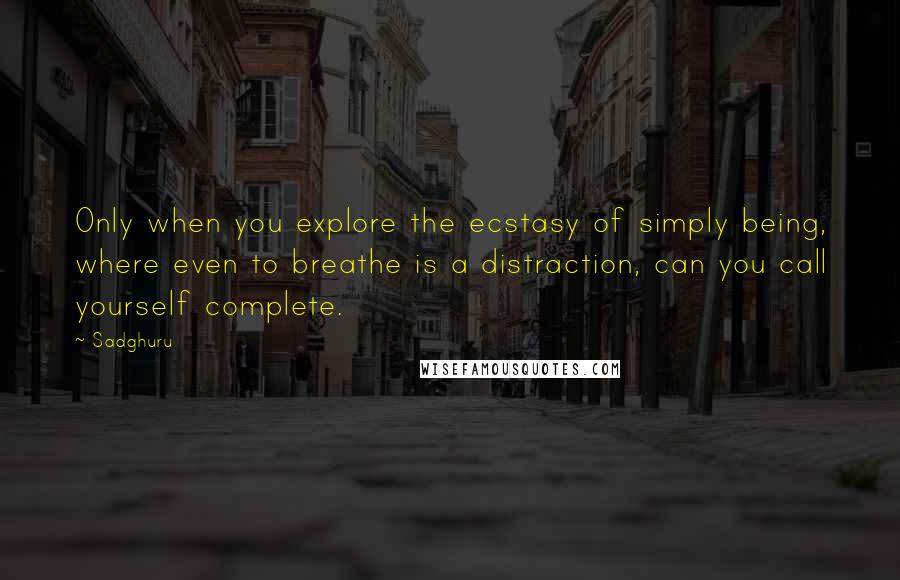 Sadghuru Quotes: Only when you explore the ecstasy of simply being, where even to breathe is a distraction, can you call yourself complete.