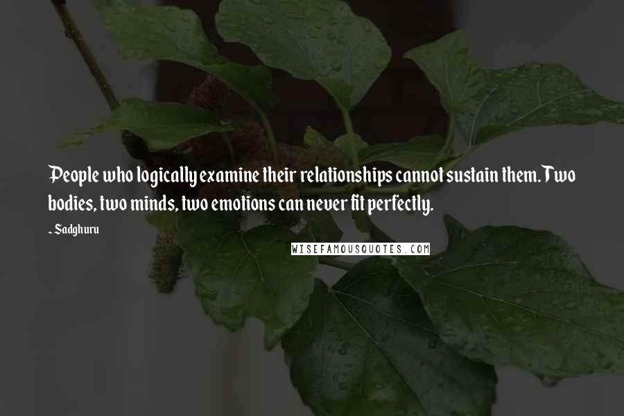 Sadghuru Quotes: People who logically examine their relationships cannot sustain them. Two bodies, two minds, two emotions can never fit perfectly.