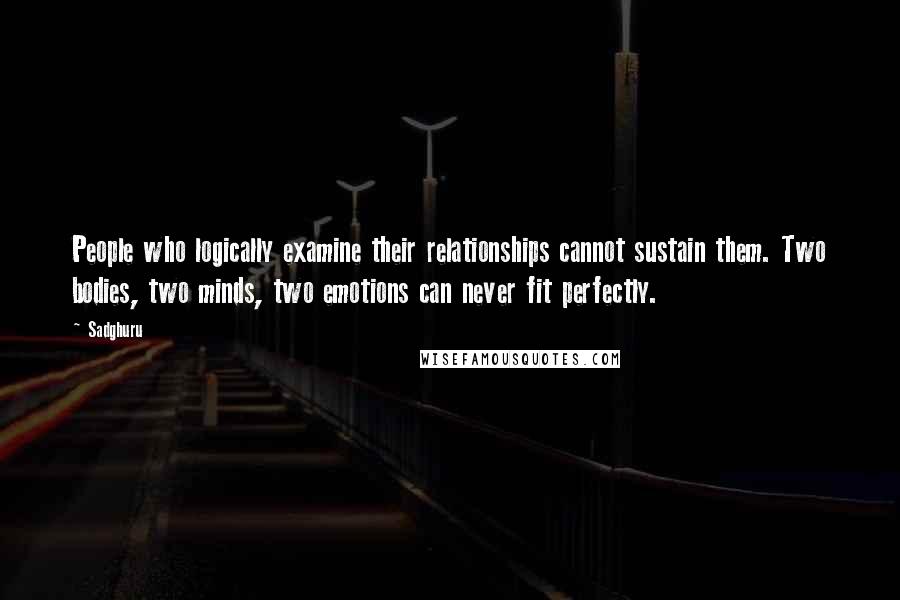 Sadghuru Quotes: People who logically examine their relationships cannot sustain them. Two bodies, two minds, two emotions can never fit perfectly.