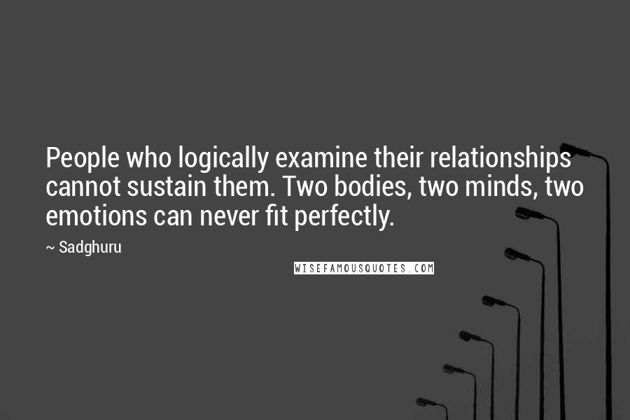 Sadghuru Quotes: People who logically examine their relationships cannot sustain them. Two bodies, two minds, two emotions can never fit perfectly.