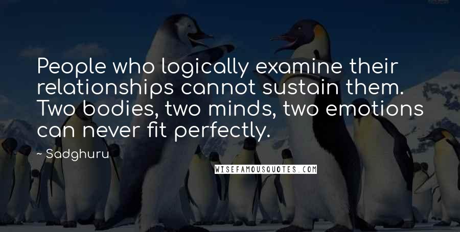 Sadghuru Quotes: People who logically examine their relationships cannot sustain them. Two bodies, two minds, two emotions can never fit perfectly.