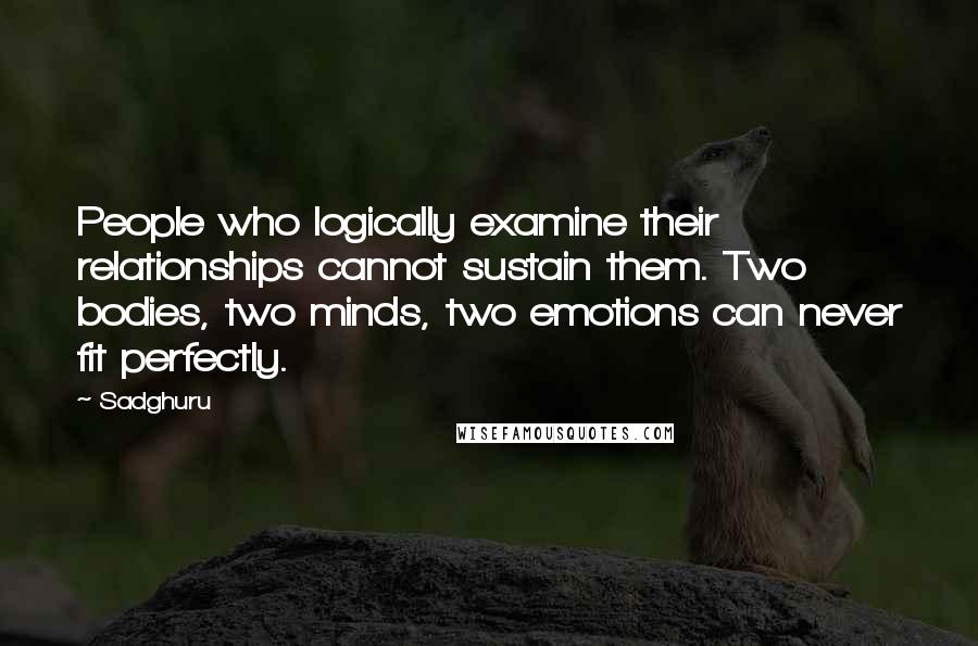 Sadghuru Quotes: People who logically examine their relationships cannot sustain them. Two bodies, two minds, two emotions can never fit perfectly.