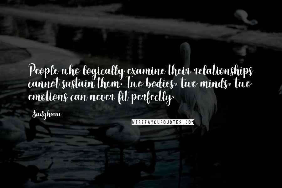 Sadghuru Quotes: People who logically examine their relationships cannot sustain them. Two bodies, two minds, two emotions can never fit perfectly.