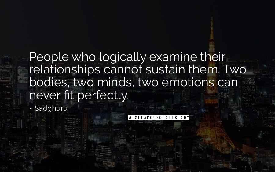 Sadghuru Quotes: People who logically examine their relationships cannot sustain them. Two bodies, two minds, two emotions can never fit perfectly.