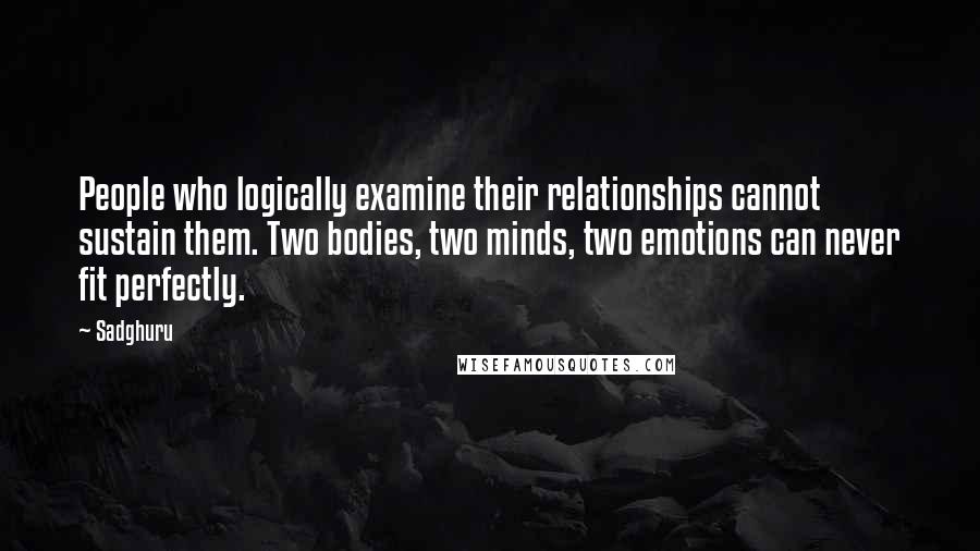 Sadghuru Quotes: People who logically examine their relationships cannot sustain them. Two bodies, two minds, two emotions can never fit perfectly.