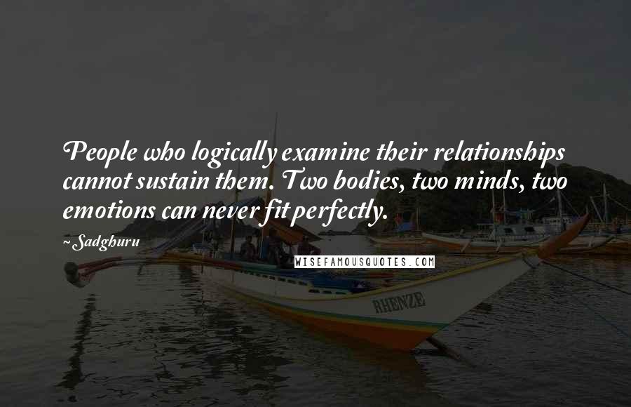 Sadghuru Quotes: People who logically examine their relationships cannot sustain them. Two bodies, two minds, two emotions can never fit perfectly.