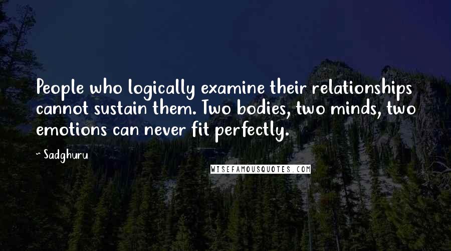 Sadghuru Quotes: People who logically examine their relationships cannot sustain them. Two bodies, two minds, two emotions can never fit perfectly.