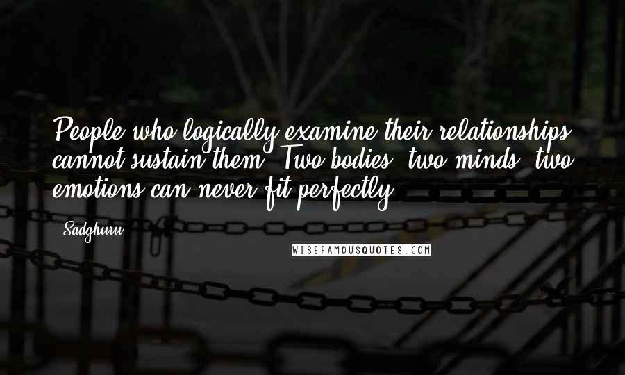 Sadghuru Quotes: People who logically examine their relationships cannot sustain them. Two bodies, two minds, two emotions can never fit perfectly.