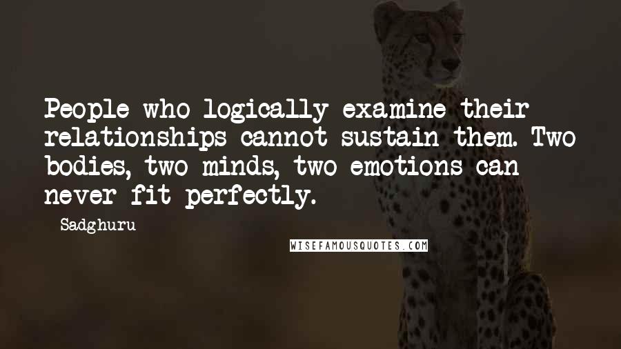 Sadghuru Quotes: People who logically examine their relationships cannot sustain them. Two bodies, two minds, two emotions can never fit perfectly.