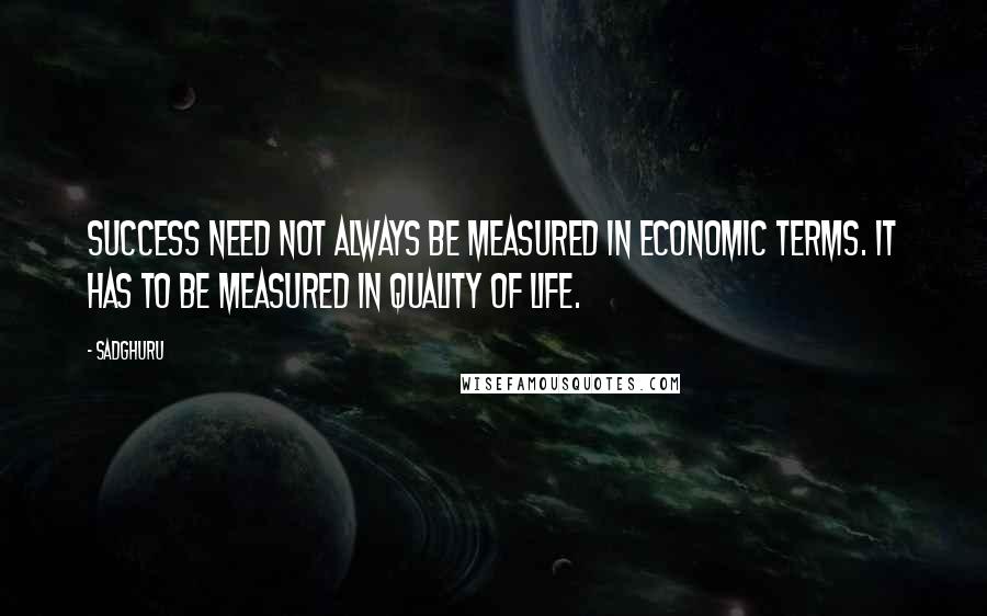 Sadghuru Quotes: Success need not always be measured in economic terms. It has to be measured in quality of life.