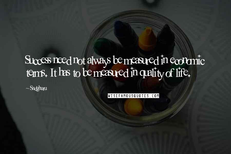 Sadghuru Quotes: Success need not always be measured in economic terms. It has to be measured in quality of life.