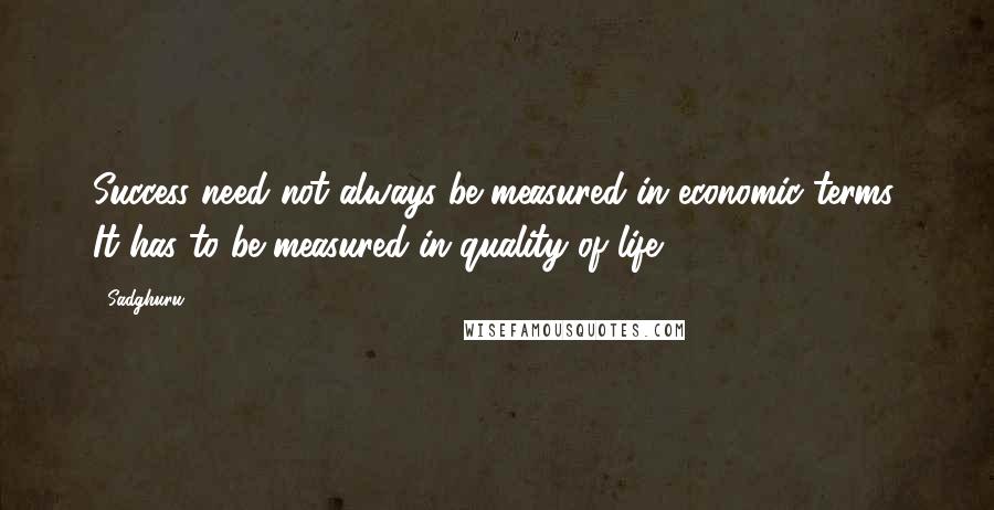 Sadghuru Quotes: Success need not always be measured in economic terms. It has to be measured in quality of life.
