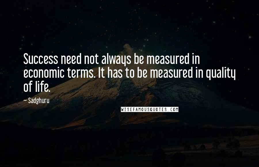 Sadghuru Quotes: Success need not always be measured in economic terms. It has to be measured in quality of life.
