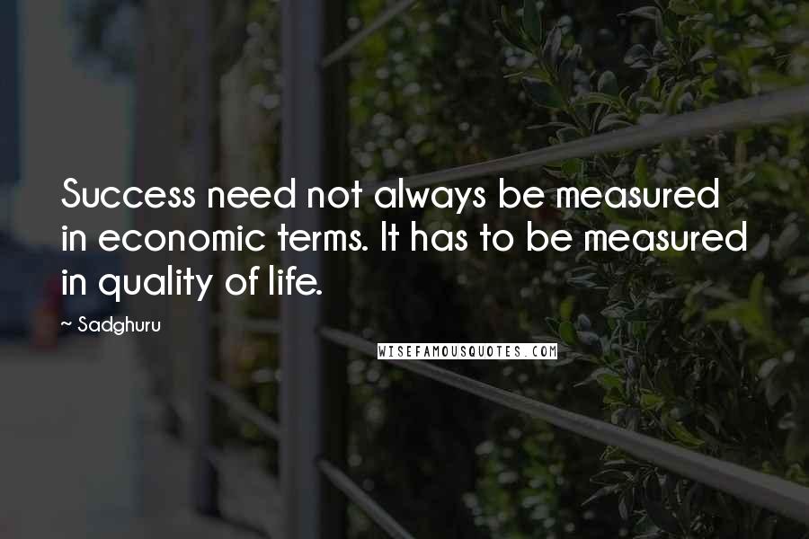 Sadghuru Quotes: Success need not always be measured in economic terms. It has to be measured in quality of life.