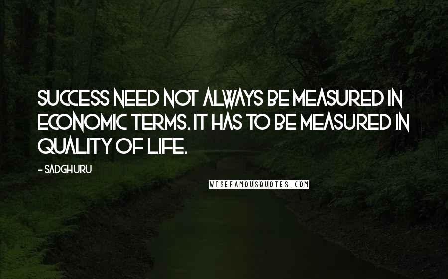 Sadghuru Quotes: Success need not always be measured in economic terms. It has to be measured in quality of life.