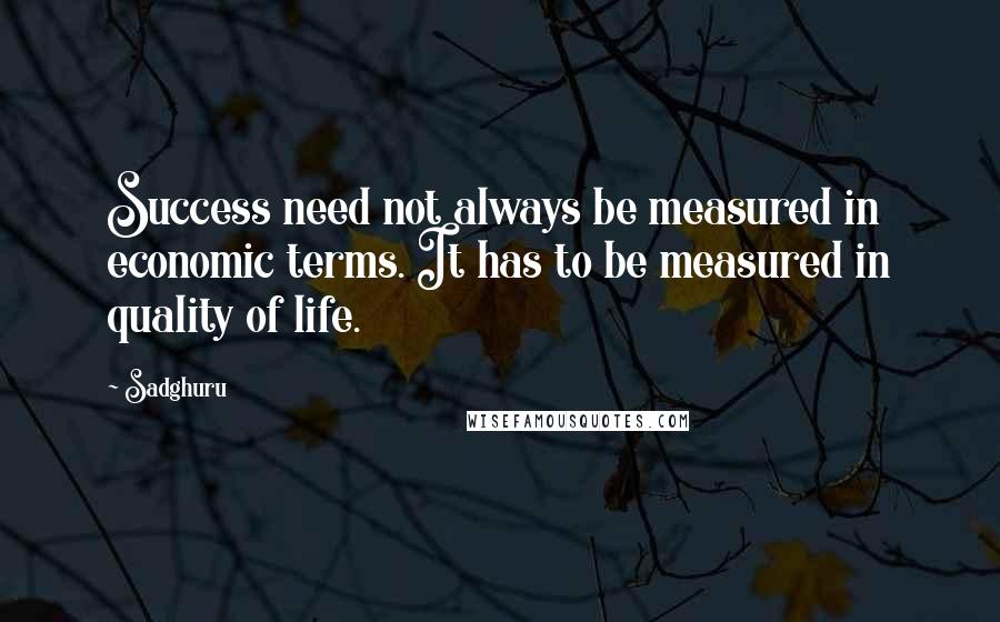 Sadghuru Quotes: Success need not always be measured in economic terms. It has to be measured in quality of life.