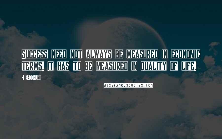 Sadghuru Quotes: Success need not always be measured in economic terms. It has to be measured in quality of life.