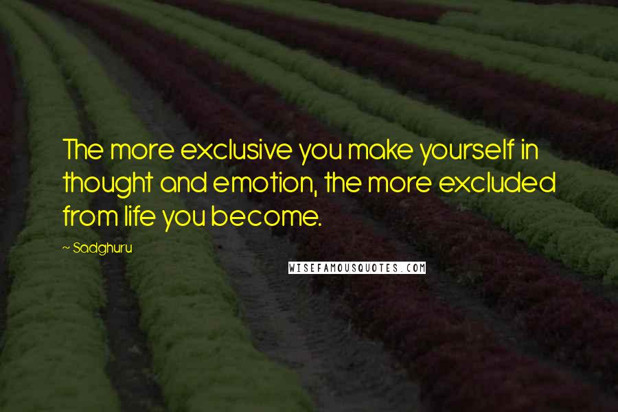 Sadghuru Quotes: The more exclusive you make yourself in thought and emotion, the more excluded from life you become.