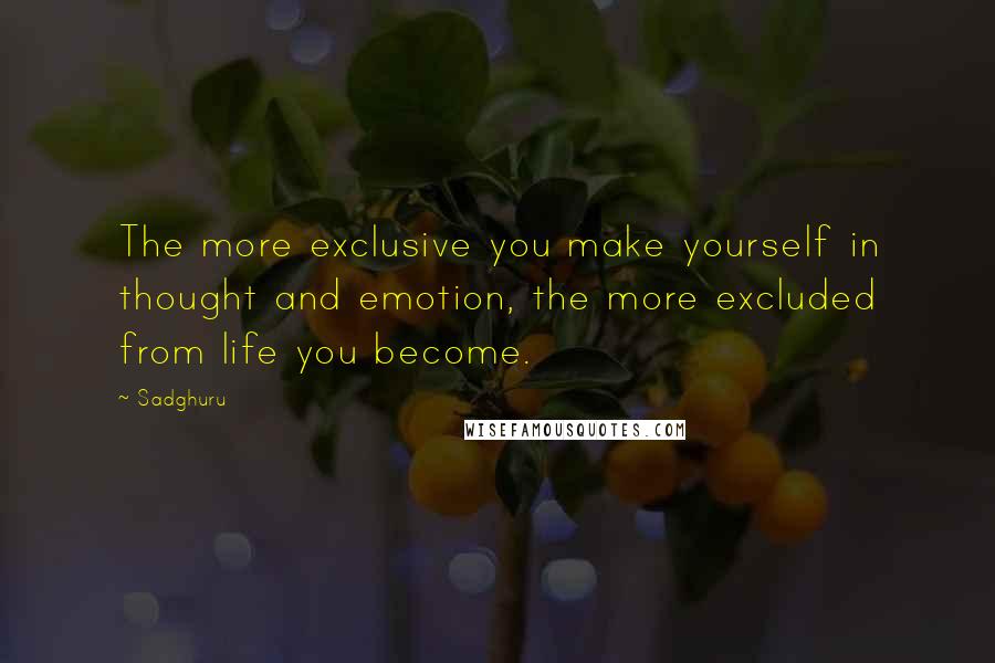 Sadghuru Quotes: The more exclusive you make yourself in thought and emotion, the more excluded from life you become.