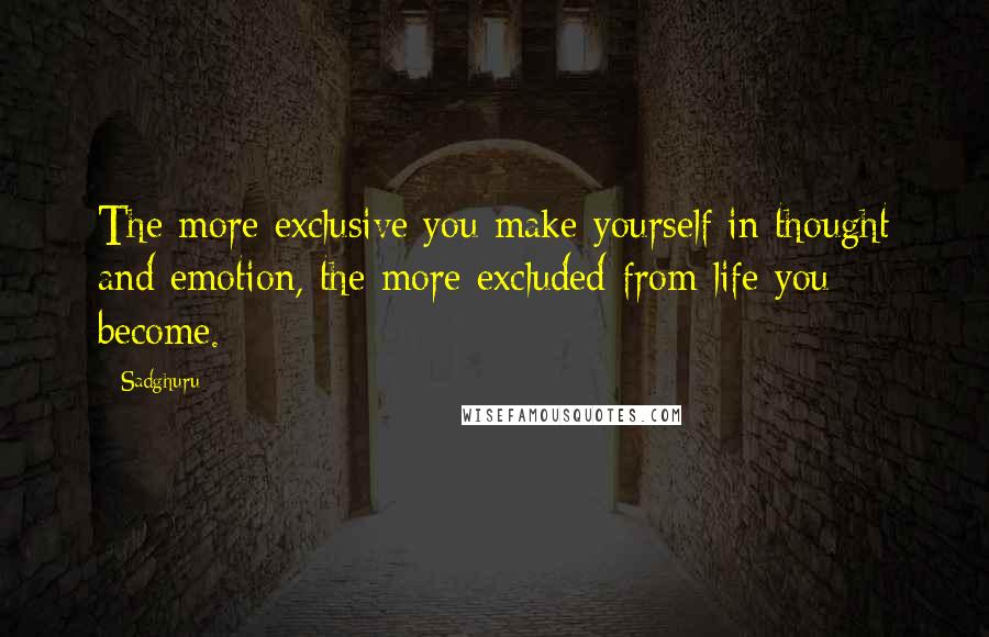 Sadghuru Quotes: The more exclusive you make yourself in thought and emotion, the more excluded from life you become.