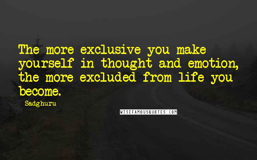 Sadghuru Quotes: The more exclusive you make yourself in thought and emotion, the more excluded from life you become.