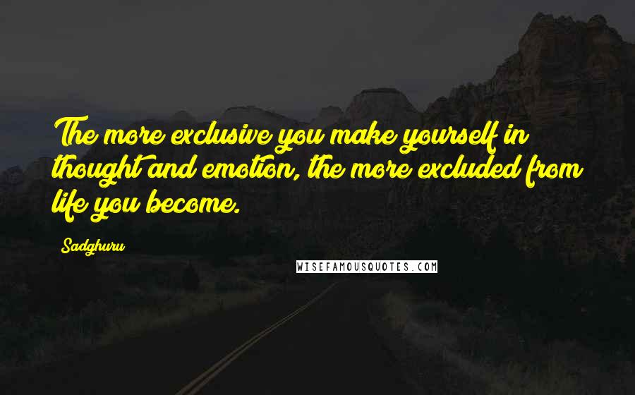 Sadghuru Quotes: The more exclusive you make yourself in thought and emotion, the more excluded from life you become.