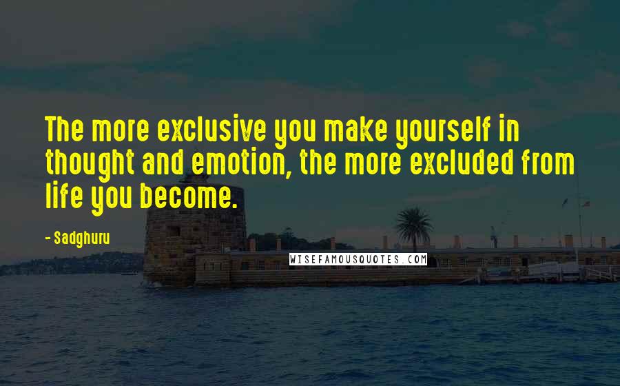 Sadghuru Quotes: The more exclusive you make yourself in thought and emotion, the more excluded from life you become.