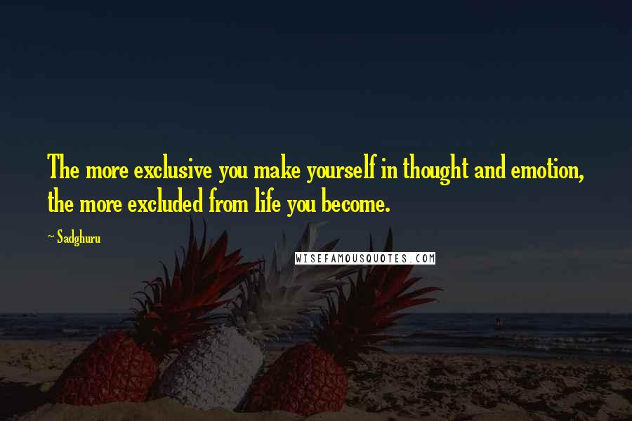 Sadghuru Quotes: The more exclusive you make yourself in thought and emotion, the more excluded from life you become.