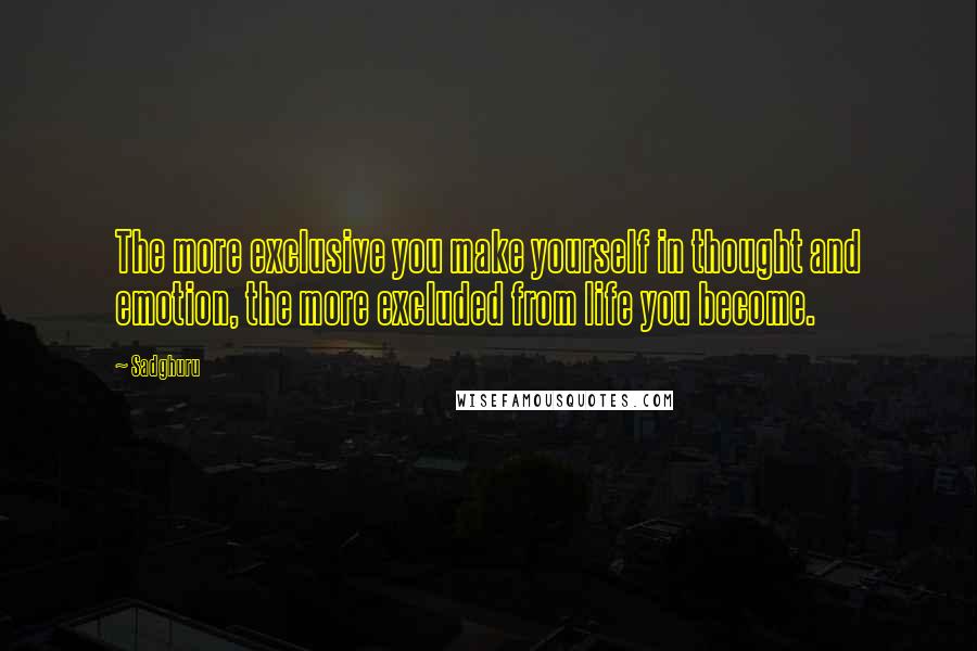 Sadghuru Quotes: The more exclusive you make yourself in thought and emotion, the more excluded from life you become.