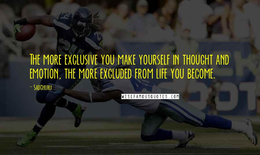 Sadghuru Quotes: The more exclusive you make yourself in thought and emotion, the more excluded from life you become.