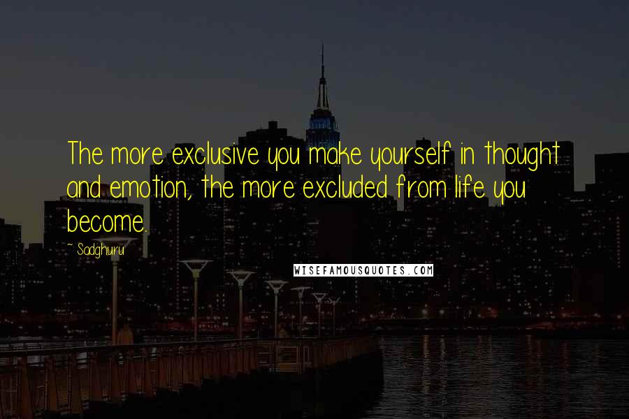 Sadghuru Quotes: The more exclusive you make yourself in thought and emotion, the more excluded from life you become.