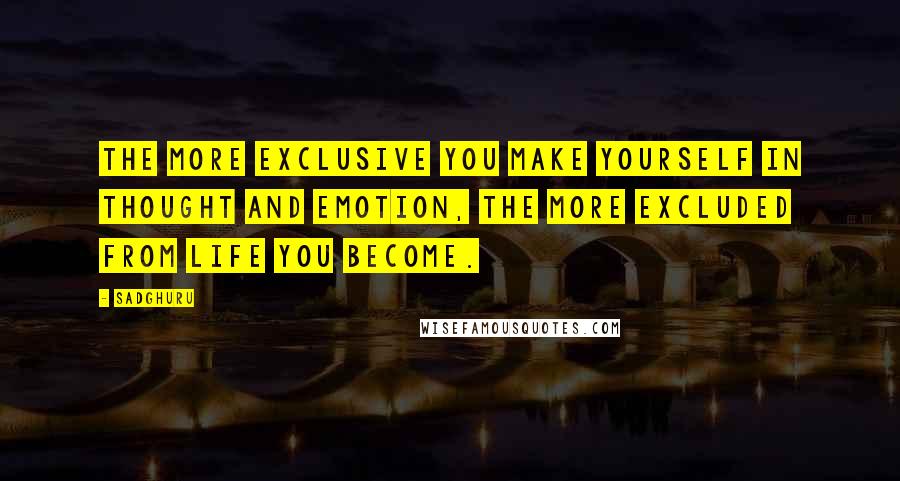 Sadghuru Quotes: The more exclusive you make yourself in thought and emotion, the more excluded from life you become.