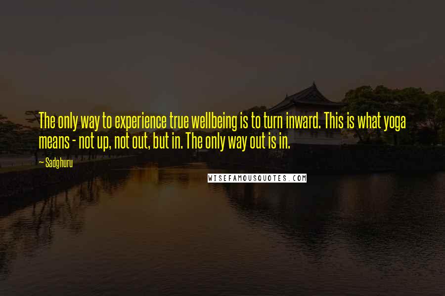 Sadghuru Quotes: The only way to experience true wellbeing is to turn inward. This is what yoga means - not up, not out, but in. The only way out is in.
