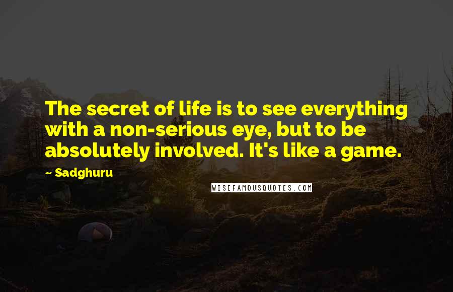 Sadghuru Quotes: The secret of life is to see everything with a non-serious eye, but to be absolutely involved. It's like a game.