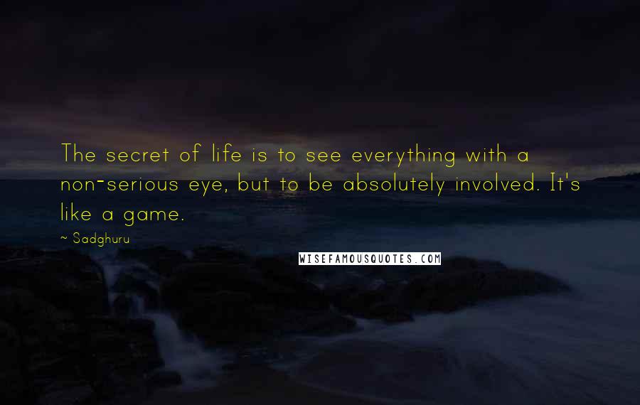 Sadghuru Quotes: The secret of life is to see everything with a non-serious eye, but to be absolutely involved. It's like a game.
