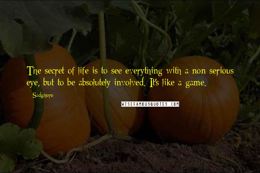 Sadghuru Quotes: The secret of life is to see everything with a non-serious eye, but to be absolutely involved. It's like a game.