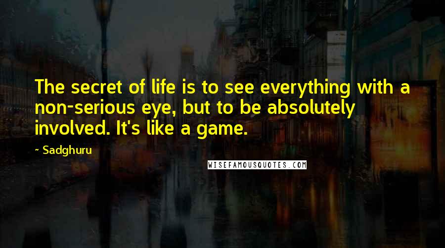 Sadghuru Quotes: The secret of life is to see everything with a non-serious eye, but to be absolutely involved. It's like a game.