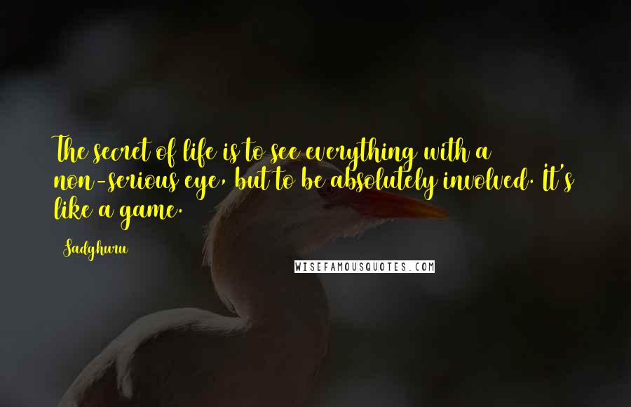 Sadghuru Quotes: The secret of life is to see everything with a non-serious eye, but to be absolutely involved. It's like a game.