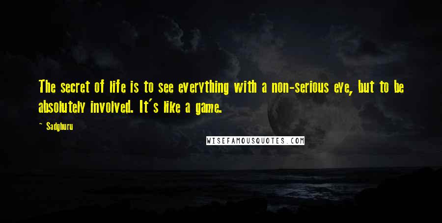 Sadghuru Quotes: The secret of life is to see everything with a non-serious eye, but to be absolutely involved. It's like a game.