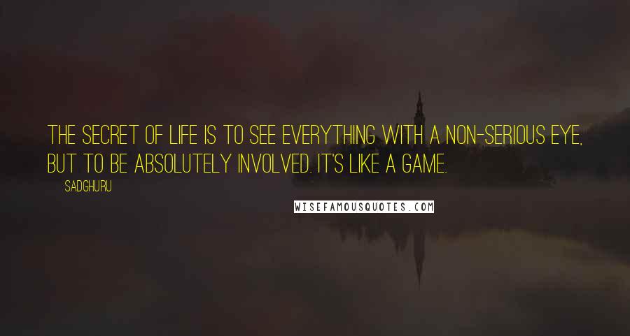 Sadghuru Quotes: The secret of life is to see everything with a non-serious eye, but to be absolutely involved. It's like a game.