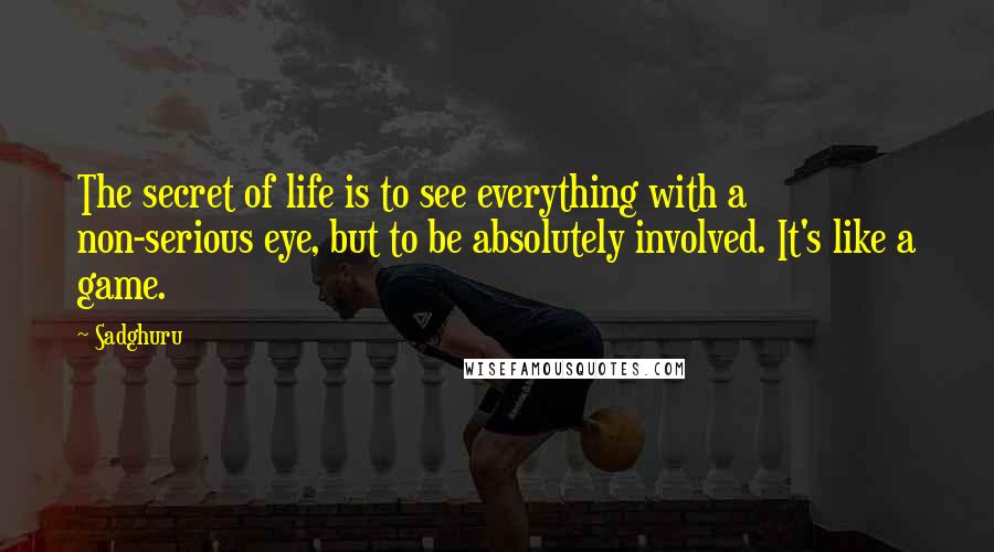 Sadghuru Quotes: The secret of life is to see everything with a non-serious eye, but to be absolutely involved. It's like a game.