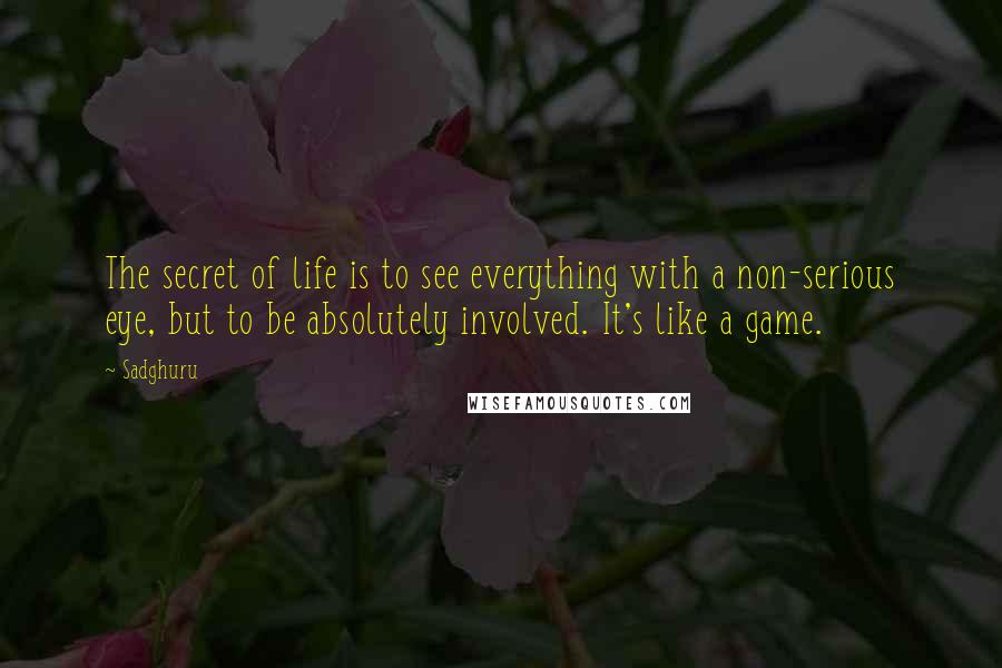 Sadghuru Quotes: The secret of life is to see everything with a non-serious eye, but to be absolutely involved. It's like a game.